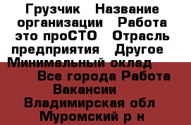 Грузчик › Название организации ­ Работа-это проСТО › Отрасль предприятия ­ Другое › Минимальный оклад ­ 26 000 - Все города Работа » Вакансии   . Владимирская обл.,Муромский р-н